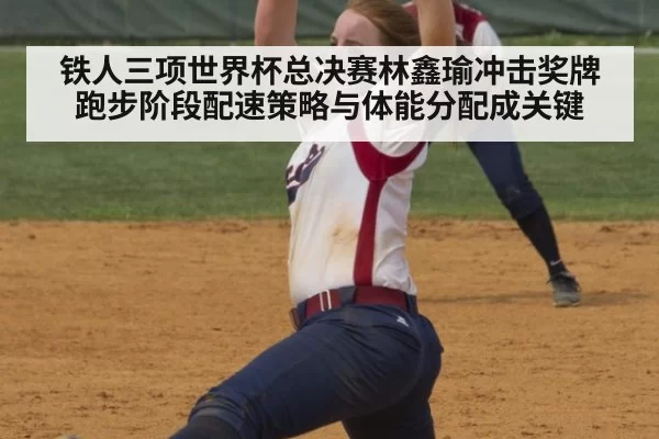 铁人三项世界杯总决赛林鑫瑜冲击奖牌 跑步阶段配速策略与体能分配成关键
