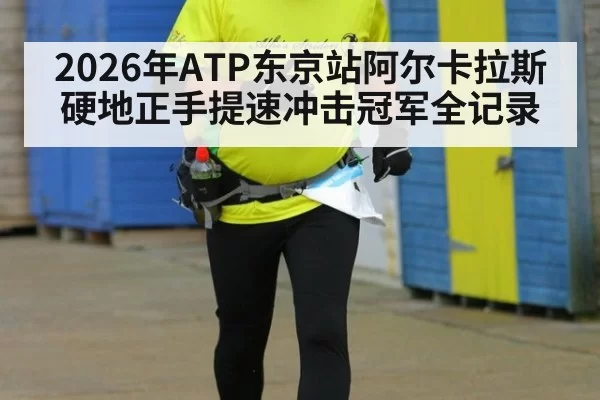 2026年ATP东京站阿尔卡拉斯硬地正手提速冲击冠军全记录